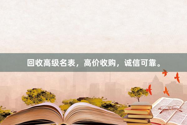 回收高级名表，高价收购，诚信可靠。