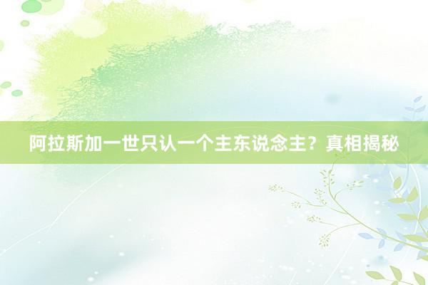 阿拉斯加一世只认一个主东说念主？真相揭秘